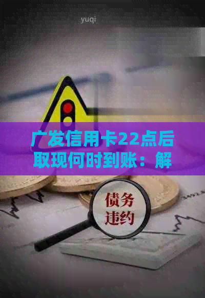 广发信用卡22点后取现何时到账：解答您的疑惑与时间表