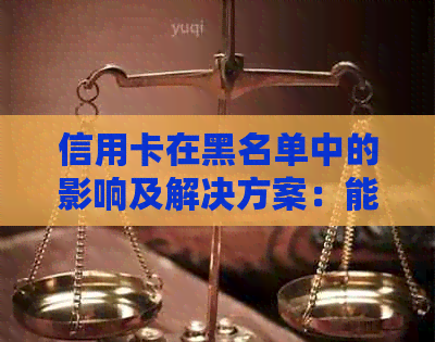 信用卡在黑名单中的影响及解决方案：能否继续使用？