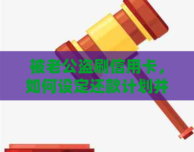 被老公盗刷信用卡，如何设定还款计划并追讨损失？