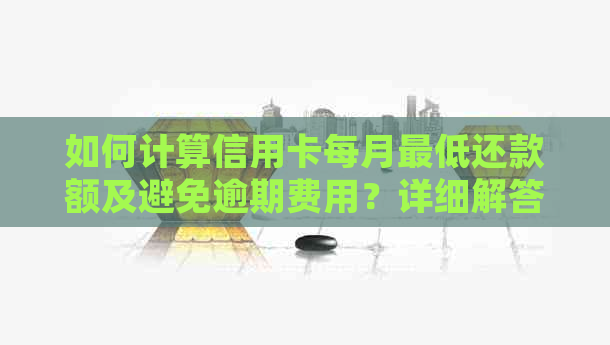 如何计算信用卡每月更低还款额及避免逾期费用？详细解答与建议