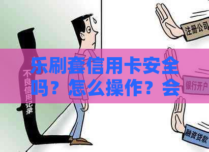 乐刷套信用卡安全吗？怎么操作？会不会被怀疑？