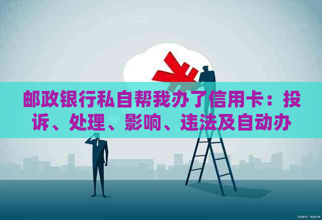 邮政银行私自帮我办了信用卡：投诉、处理、影响、违法及自动办理问题。