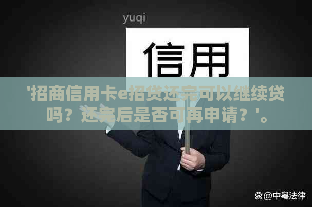 '招商信用卡e招贷还完可以继续贷吗？还完后是否可再申请？'。