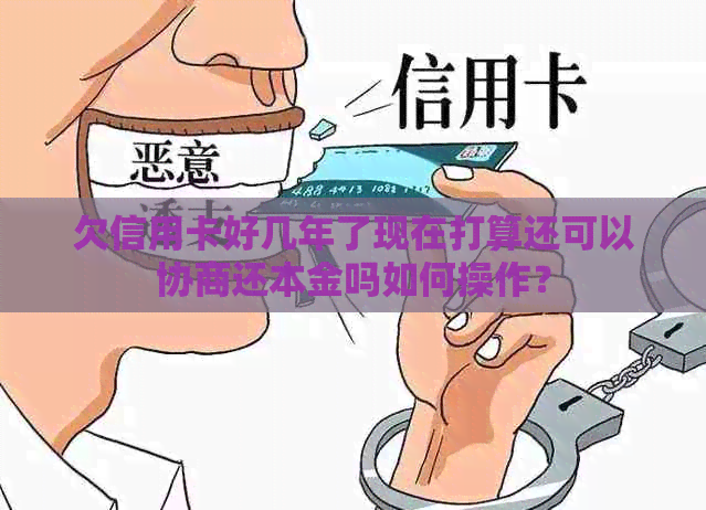 欠信用卡好几年了现在打算还可以协商还本金吗如何操作？