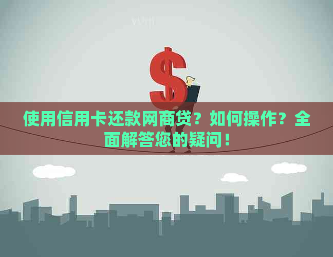 使用信用卡还款网商贷？如何操作？全面解答您的疑问！