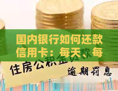 国内银行如何还款信用卡：每天、每年、单张额度及详细步骤