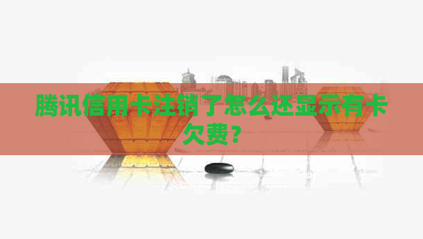 腾讯信用卡注销了怎么还显示有卡欠费？