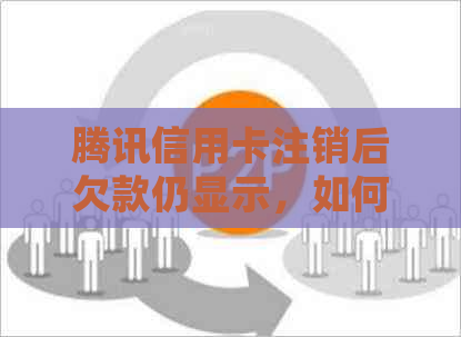 腾讯信用卡注销后欠款仍显示，如何解决？了解详细操作步骤及注意事项