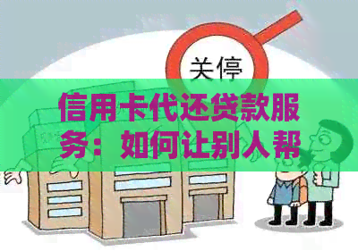 信用卡代还贷款服务：如何让别人帮忙还款？操作步骤及注意事项全面解析