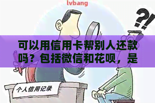 可以用信用卡帮别人还款吗？包括微信和花呗，是否安全呢？