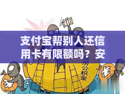 支付宝帮别人还信用卡有限额吗？安全吗？收费吗？多久？限额多少？