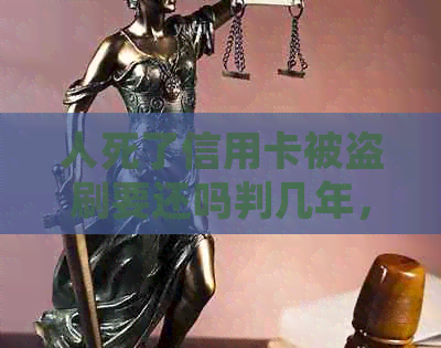 人死了信用卡被盗刷要还吗判几年，这种情况下应该如何处理？