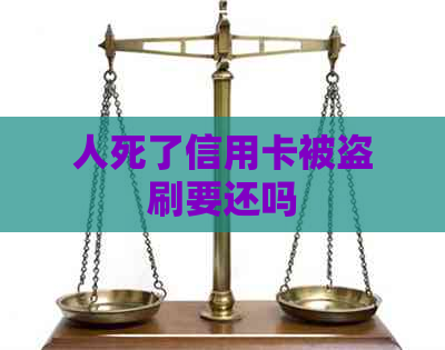 人死了信用卡被盗刷要还吗