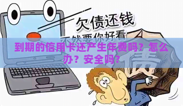 到期的信用卡还产生年费吗？怎么办？安全吗？