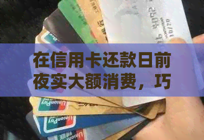 在信用卡还款日前夜实大额消费，巧妙避开还款日压力的技巧与方法