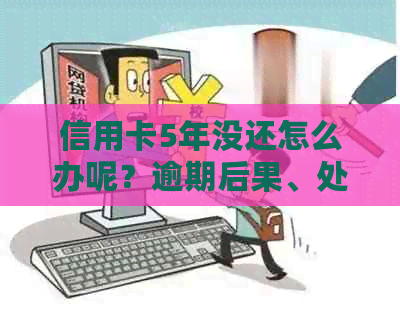 信用卡5年没还怎么办呢？逾期后果、处理方式及后续影响