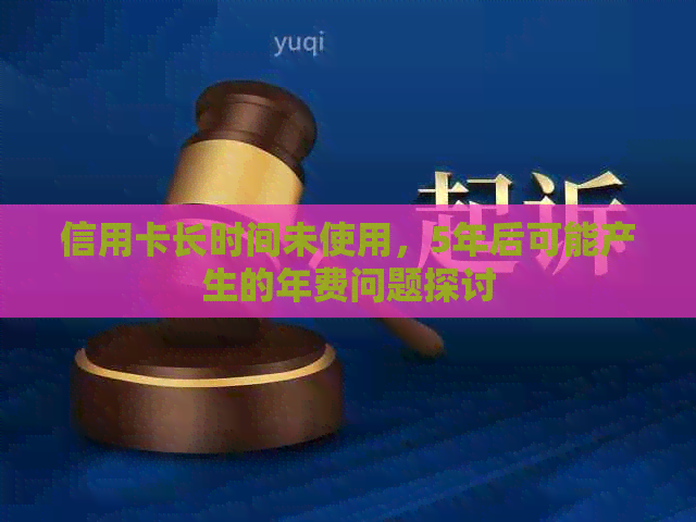 信用卡长时间未使用，5年后可能产生的年费问题探讨