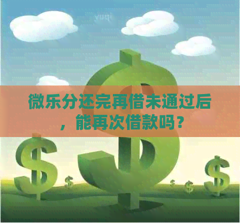 微乐分还完再借未通过后，能再次借款吗？