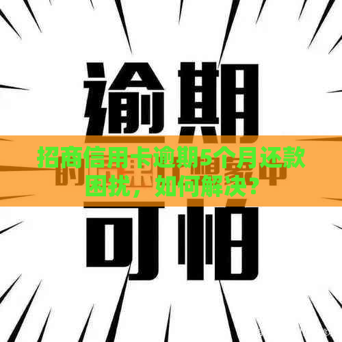 招商信用卡逾期5个月还款困扰，如何解决？