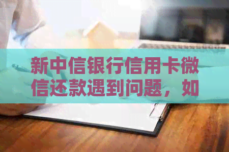 新中信银行信用卡微信还款遇到问题，如何解决？