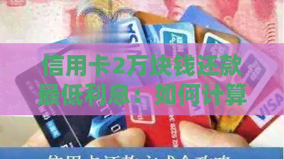 信用卡2万块钱还款更低利息：如何计算与每月更低还款额？