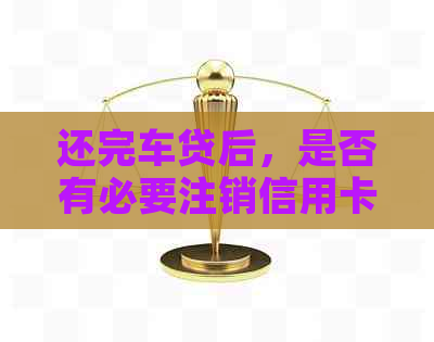 还完车贷后，是否有必要注销信用卡？