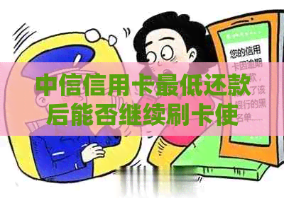 中信信用卡更低还款后能否继续刷卡使用？现在解答与分析