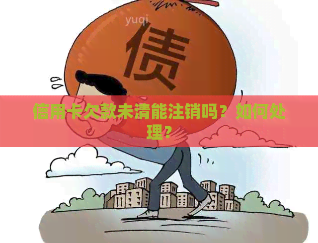 信用卡欠款未清能注销吗？如何处理？