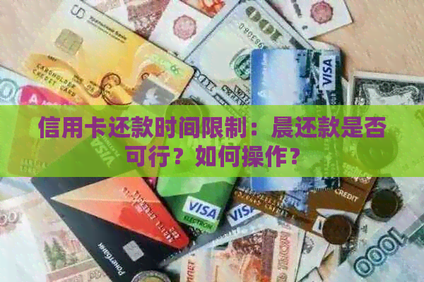 信用卡还款时间限制：晨还款是否可行？如何操作？