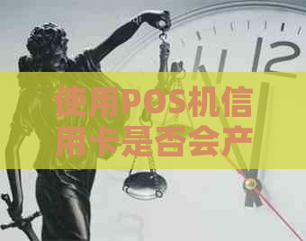 使用POS机信用卡是否会产生利息以及相关费用全面解析