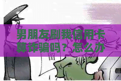 男朋友刷我信用卡算诈骗吗？怎么办？犯法吗？能告他吗？