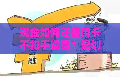 现金如何还信用卡不扣手续费？最划算的方法是什么？