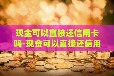 现金可以直接还信用卡吗-现金可以直接还信用卡吗现在