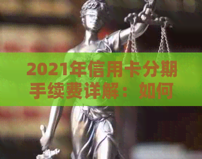 2021年信用卡分期手续费详解：如何选择最适合的分期方案，避免额外费用？