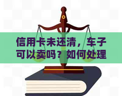 信用卡未还清，车子可以卖吗？如何处理？