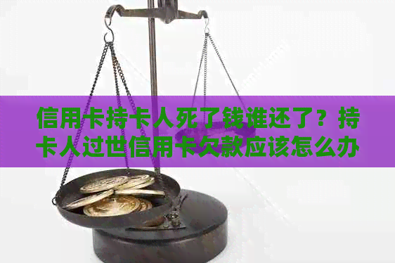 信用卡持卡人死了钱谁还了？持卡人过世信用卡欠款应该怎么办？