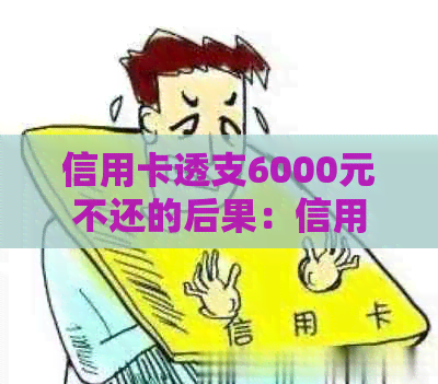 信用卡透支6000元不还的后果：信用受损还是牢狱之灾？