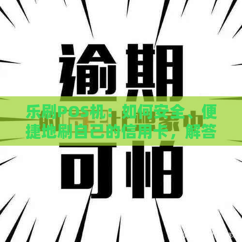 乐刷POS机：如何安全、便捷地刷自己的信用卡，解答用户常见问题