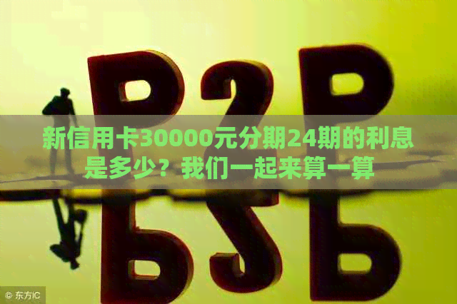 新信用卡30000元分期24期的利息是多少？我们一起来算一算