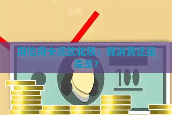 用信用卡还款花呗：算消费还是提现？