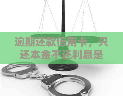 逾期还款信用卡，只还本金不还利息是否可行？与银行协商是否有必要？