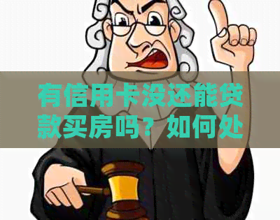 有信用卡没还能贷款买房吗？如何处理信用卡欠款以便购房？