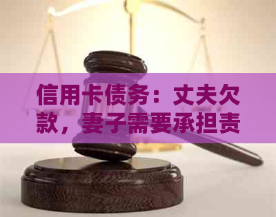 信用卡债务：丈夫欠款，妻子需要承担责任吗？