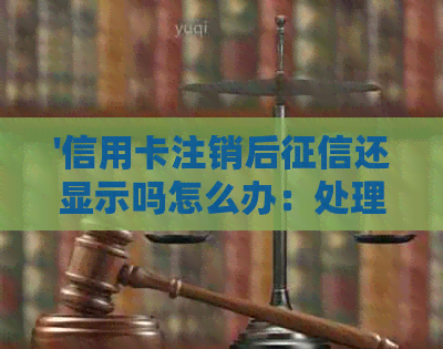 '信用卡注销后还显示吗怎么办：处理方式与影响分析'