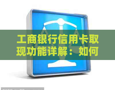 工商银行信用卡取现功能详解：如何操作、限额、利息及注意事项