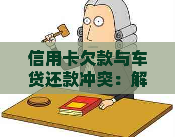 信用卡欠款与车贷还款冲突：解决方案和注意事项全解析