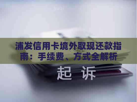 浦发信用卡境外取现还款指南：手续费、方式全解析