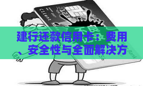 建行还款信用卡：费用、安全性与全面解决方案解析