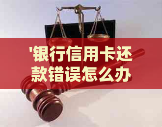 '银行信用卡还款错误怎么办？银行卡错还信用卡如何处理？'