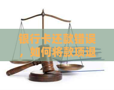 银行卡还款错误，如何将款项退回到信用卡？解决方法大汇总